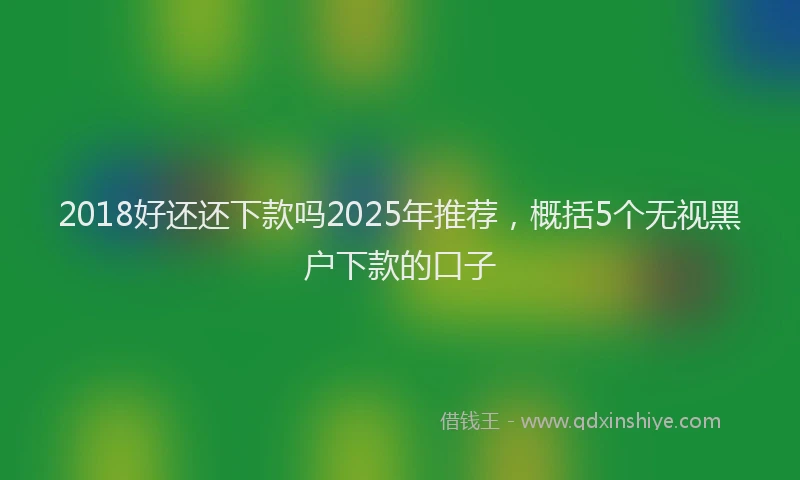 2018好还还下款吗2025年推荐，概括5个无视黑户下款的口子