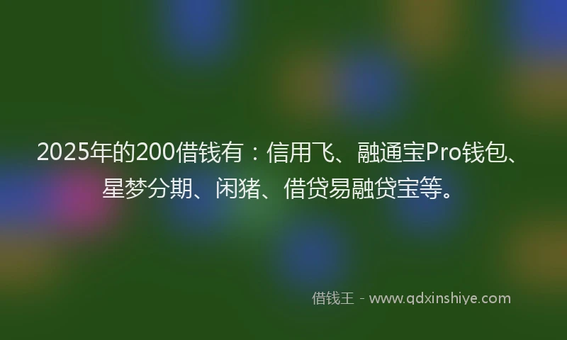 2025年的200借钱有：信用飞、融通宝Pro钱包、星梦分期、闲猪、借贷易融贷宝等。