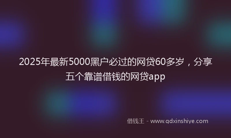 2025年最新5000黑户必过的网贷60多岁，分享五个靠谱借钱的网贷app