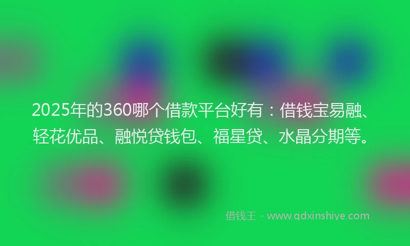 2025年的360哪个借款平台好有：借钱宝易融、轻花优品、融悦贷钱包、福星贷、水晶分期等。