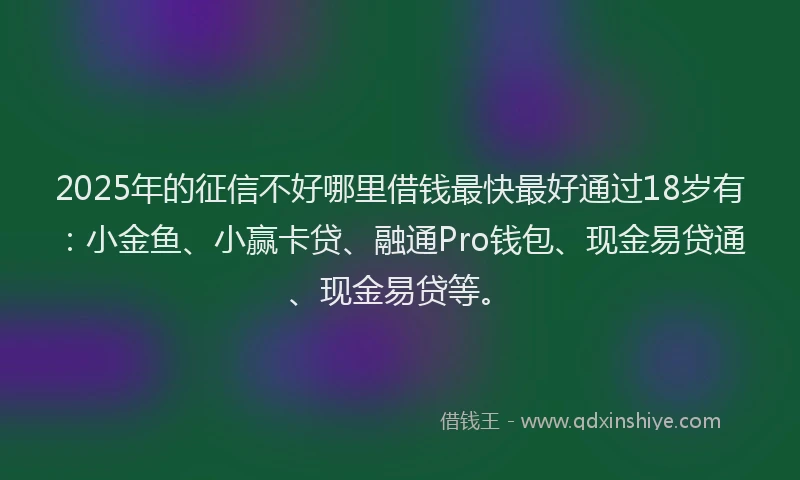 2025年的征信不好哪里借钱最快最好通过18岁有：小金鱼、小赢卡贷、融通Pro钱包、现金易贷通、现金易贷等。