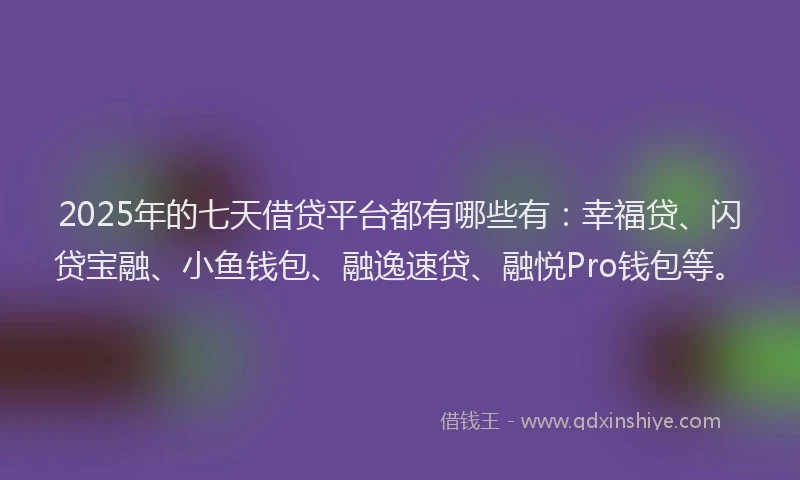 2025年的七天借贷平台都有哪些有：幸福贷、闪贷宝融、小鱼钱包、融逸速贷、融悦Pro钱包等。