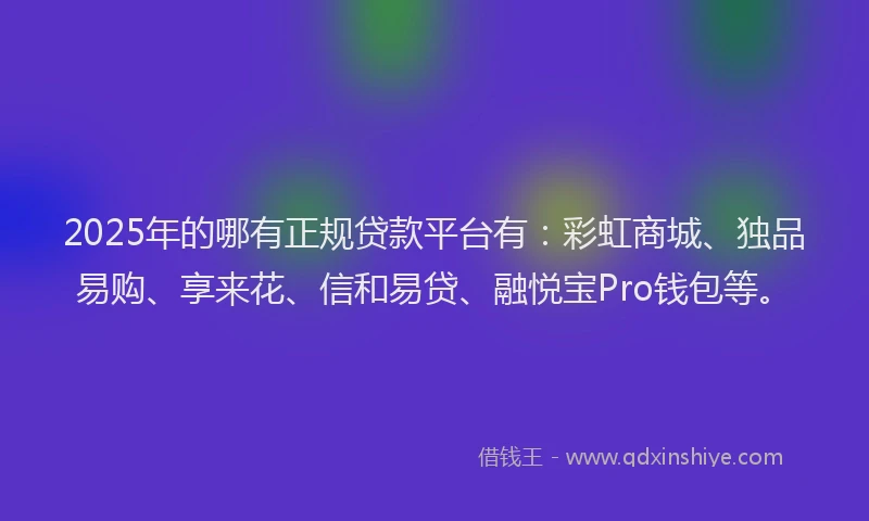 2025年的哪有正规贷款平台有：彩虹商城、独品易购、享来花、信和易贷、融悦宝Pro钱包等。