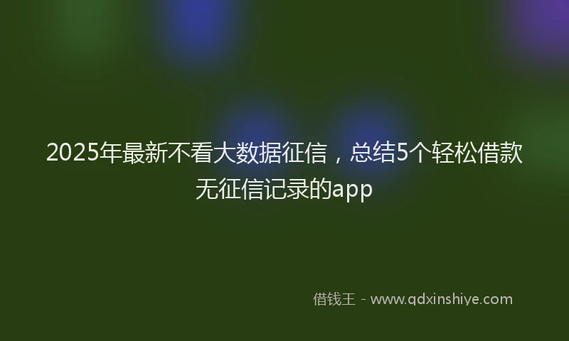 2025年最新不看大数据征信，总结5个轻松借款无征信记录的app