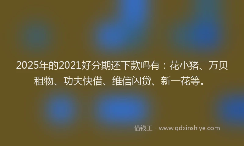 2025年的2021好分期还下款吗有：花小猪、万贝租物、功夫快借、维信闪贷、新一花等。
