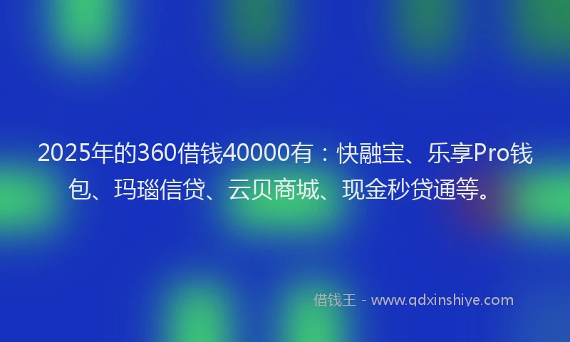 2025年的360借钱40000有：快融宝、乐享Pro钱包、玛瑙信贷、云贝商城、现金秒贷通等。