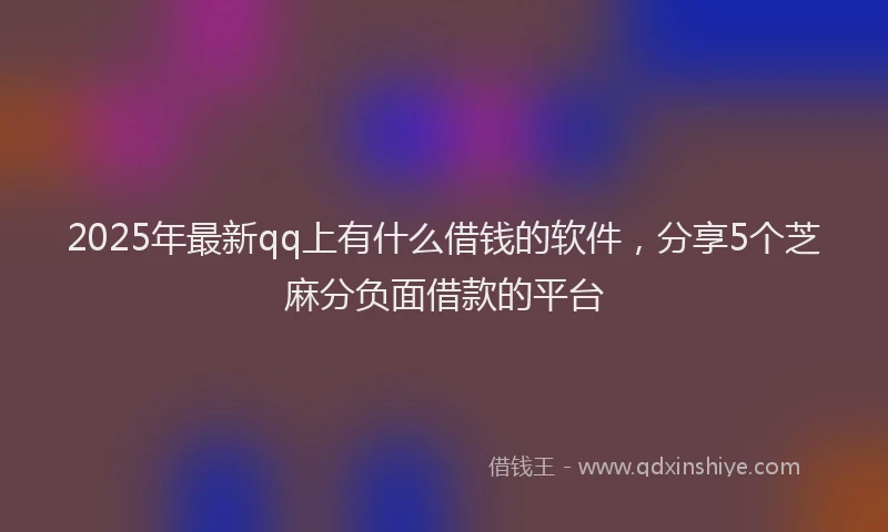 2025年最新qq上有什么借钱的软件，分享5个芝麻分负面借款的平台