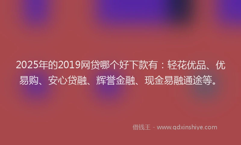 2025年的2019网贷哪个好下款有：轻花优品、优易购、安心贷融、辉誉金融、现金易融通途等。