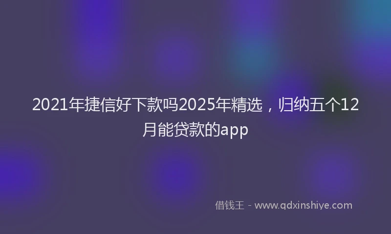 2021年捷信好下款吗2025年精选，归纳五个12月能贷款的app