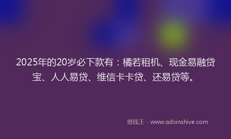 2025年的20岁必下款有：橘若租机、现金易融贷宝、人人易贷、维信卡卡贷、还易贷等。