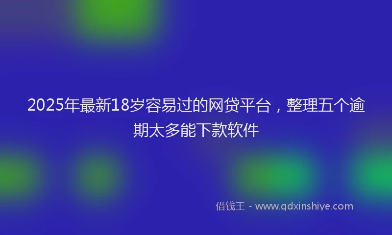 2025年最新18岁容易过的网贷平台，整理五个逾期太多能下款软件