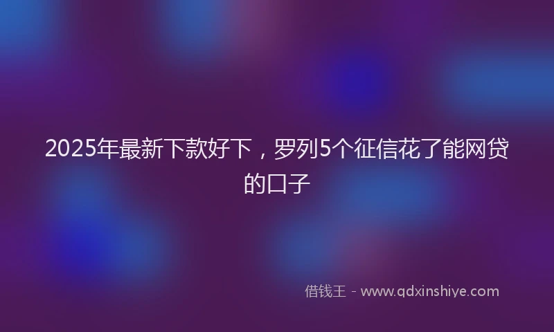 2025年最新下款好下，罗列5个征信花了能网贷的口子
