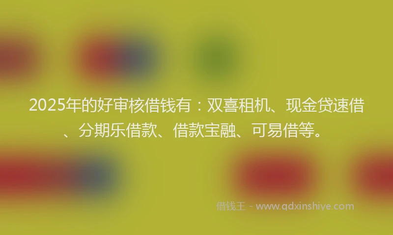 2025年的好审核借钱有：双喜租机、现金贷速借、分期乐借款、借款宝融、可易借等。