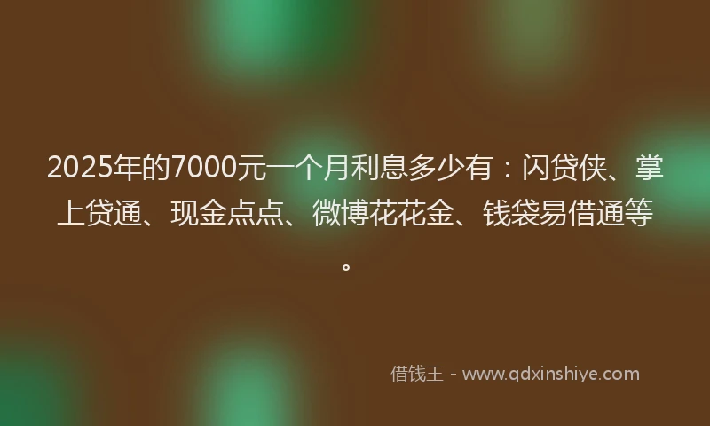 2025年的7000元一个月利息多少有：闪贷侠、掌上贷通、现金点点、微博花花金、钱袋易借通等。