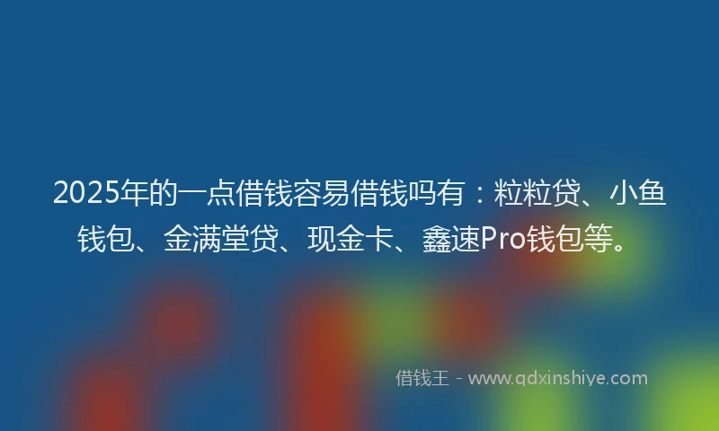 2025年的一点借钱容易借钱吗有：粒粒贷、小鱼钱包、金满堂贷、现金卡、鑫速Pro钱包等。