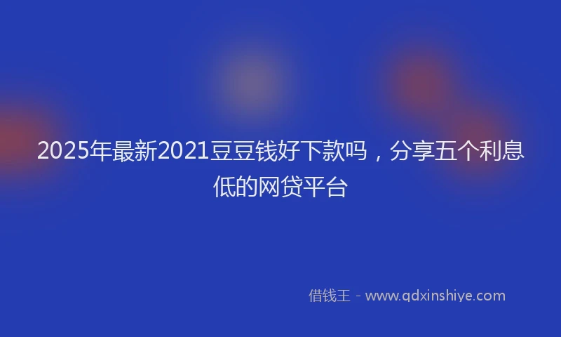 2025年最新2021豆豆钱好下款吗，分享五个利息低的网贷平台