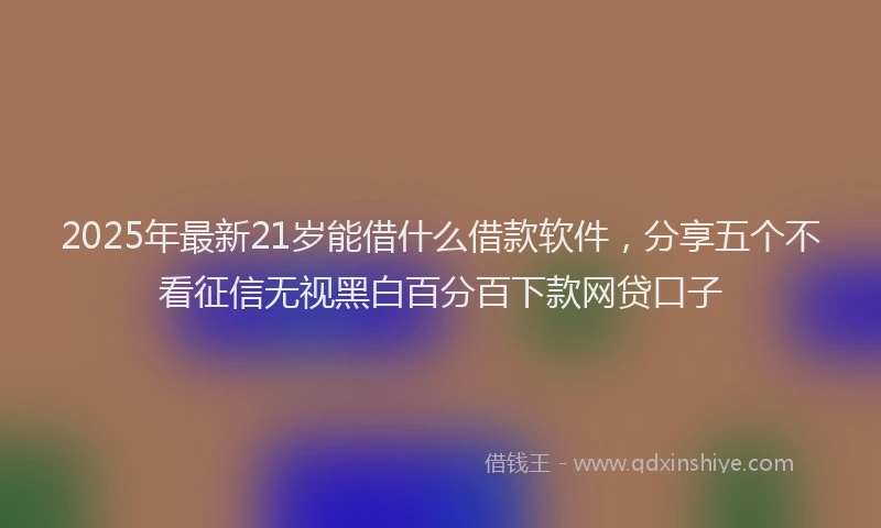 2025年最新21岁能借什么借款软件，分享五个不看征信无视黑白百分百下款网贷口子