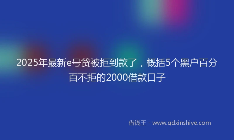 2025年最新e号贷被拒到款了，概括5个黑户百分百不拒的2000借款口子