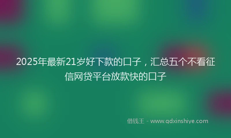2025年最新21岁好下款的口子，汇总五个不看征信网贷平台放款快的口子