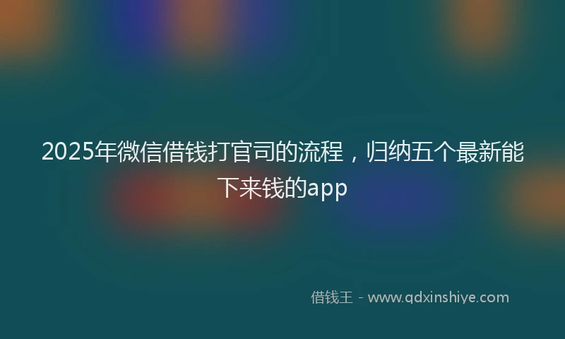 2025年微信借钱打官司的流程，归纳五个最新能下来钱的app
