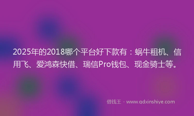 2025年的2018哪个平台好下款有：蜗牛租机、信用飞、爱鸿森快借、瑞信Pro钱包、现金骑士等。