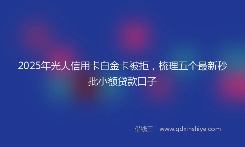 2025年光大信用卡白金卡被拒，梳理五个最新秒批小额贷款口子