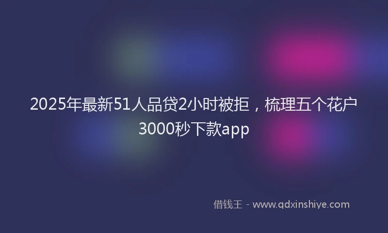 2025年最新51人品贷2小时被拒，梳理五个花户3000秒下款app
