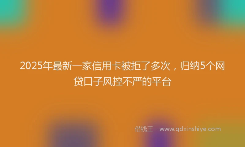 2025年最新一家信用卡被拒了多次，归纳5个网贷口子风控不严的平台