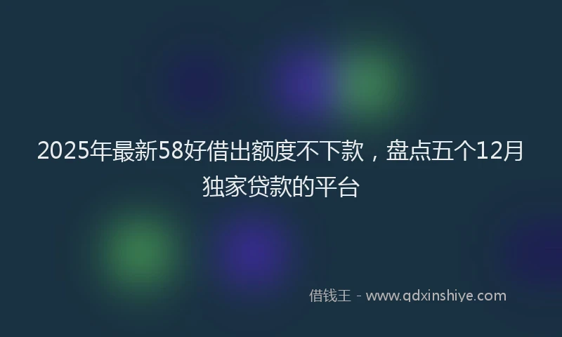 2025年最新58好借出额度不下款，盘点五个12月独家贷款的平台
