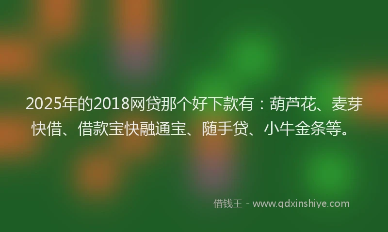 2025年的2018网贷那个好下款有：葫芦花、麦芽快借、借款宝快融通宝、随手贷、小牛金条等。