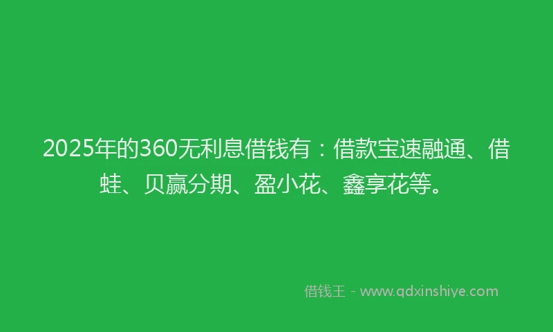 2025年的360无利息借钱有：借款宝速融通、借蛙、贝赢分期、盈小花、鑫享花等。