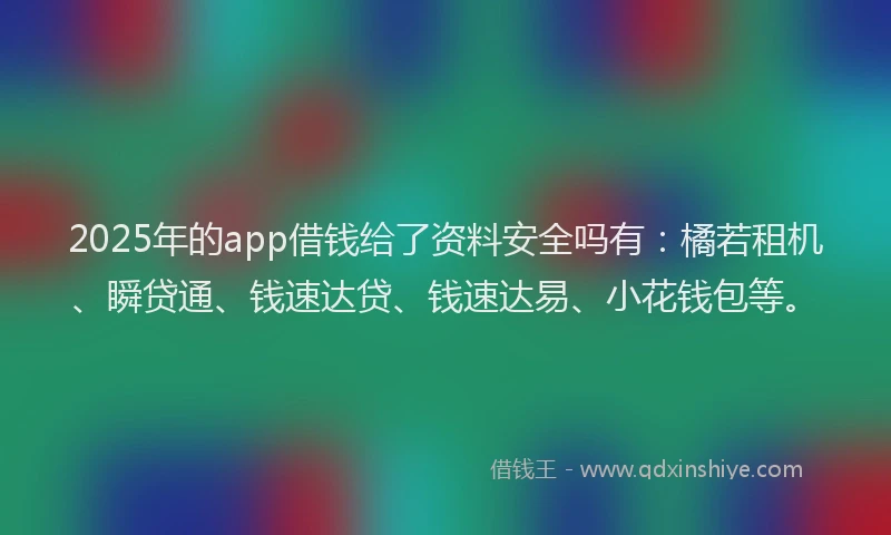 2025年的app借钱给了资料安全吗有：橘若租机、瞬贷通、钱速达贷、钱速达易、小花钱包等。