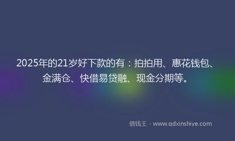 2025年的21岁好下款的有：拍拍用、惠花钱包、金满仓、快借易贷融、现金分期等。