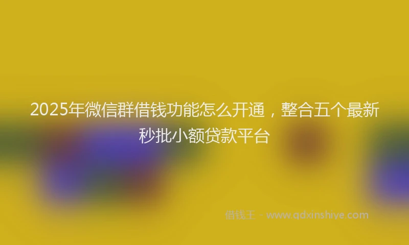 2025年微信群借钱功能怎么开通，整合五个最新秒批小额贷款平台