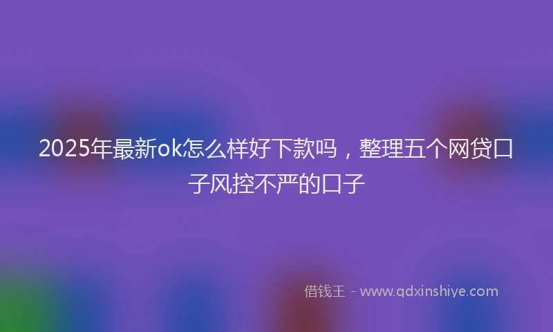 2025年最新ok怎么样好下款吗，整理五个网贷口子风控不严的口子