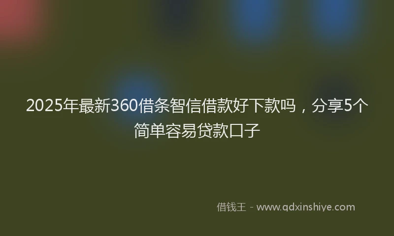 2025年最新360借条智信借款好下款吗，分享5个简单容易贷款口子