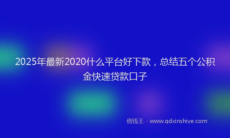 2025年最新2020什么平台好下款，总结五个公积金快速贷款口子