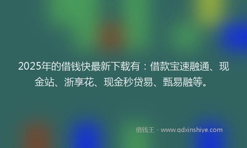 2025年的借钱快最新下载有：借款宝速融通、现金站、浙享花、现金秒贷易、甄易融等。