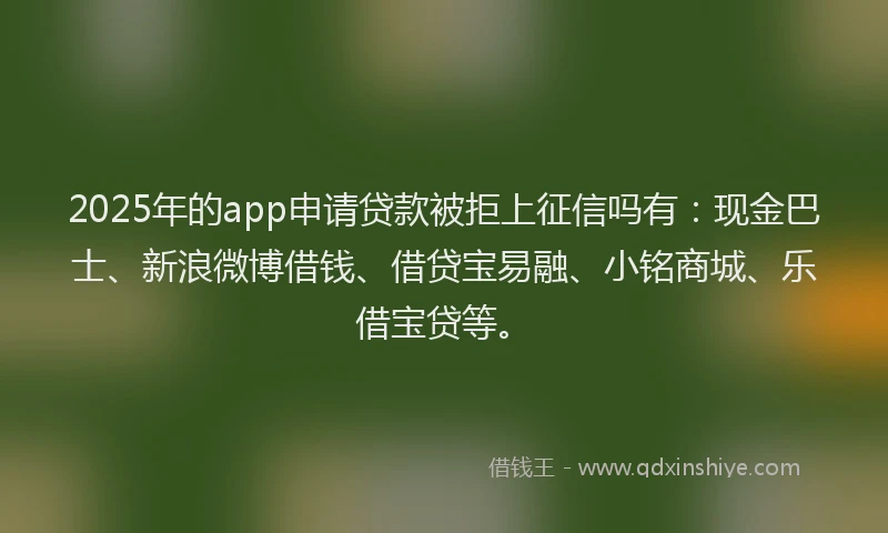 2025年的app申请贷款被拒上征信吗有：现金巴士、新浪微博借钱、借贷宝易融、小铭商城、乐借宝贷等。