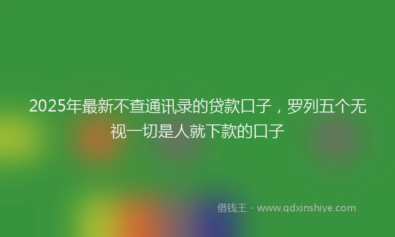 2025年最新不查通讯录的贷款口子，罗列五个无视一切是人就下款的口子