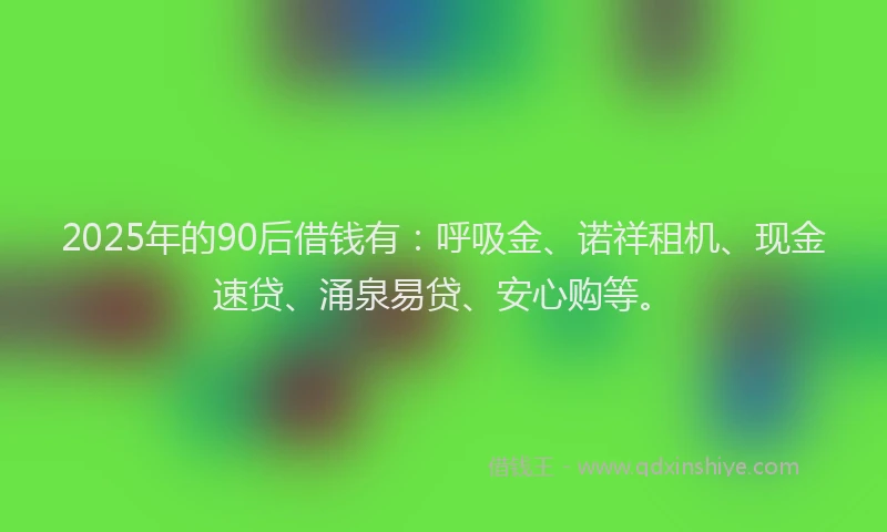 2025年的90后借钱有：呼吸金、诺祥租机、现金速贷、涌泉易贷、安心购等。