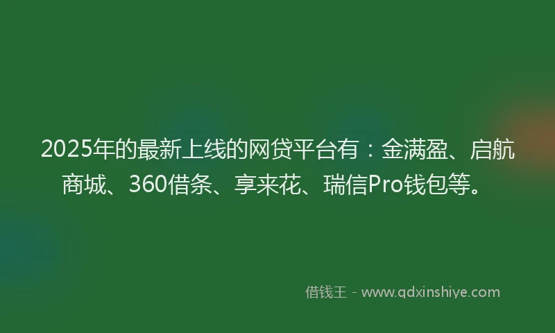 2025年的最新上线的网贷平台有：金满盈、启航商城、360借条、享来花、瑞信Pro钱包等。