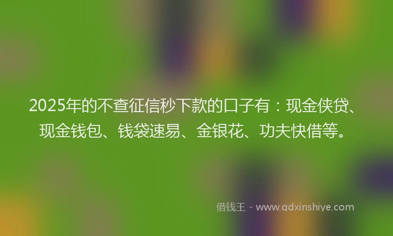 2025年的不查征信秒下款的口子有：现金侠贷、现金钱包、钱袋速易、金银花、功夫快借等。