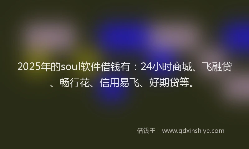 2025年的soul软件借钱有：24小时商城、飞融贷、畅行花、信用易飞、好期贷等。