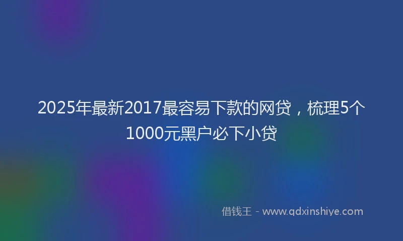 2025年最新2017最容易下款的网贷，梳理5个1000元黑户必下小贷