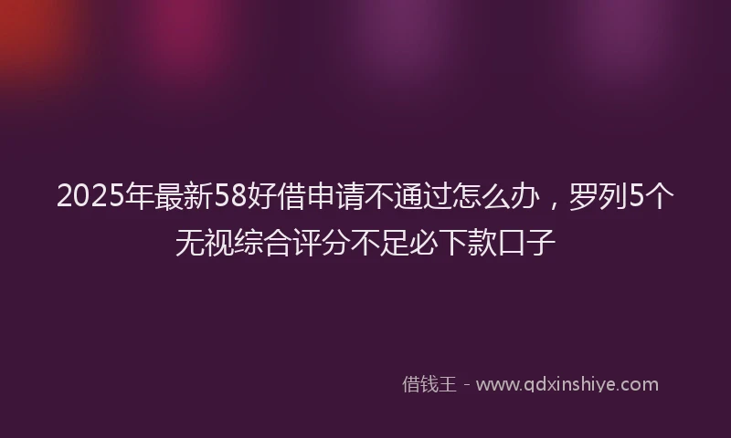 2025年最新58好借申请不通过怎么办，罗列5个无视综合评分不足必下款口子