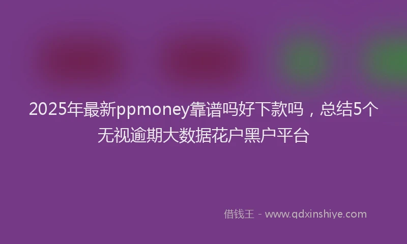 2025年最新ppmoney靠谱吗好下款吗，总结5个无视逾期大数据花户黑户平台