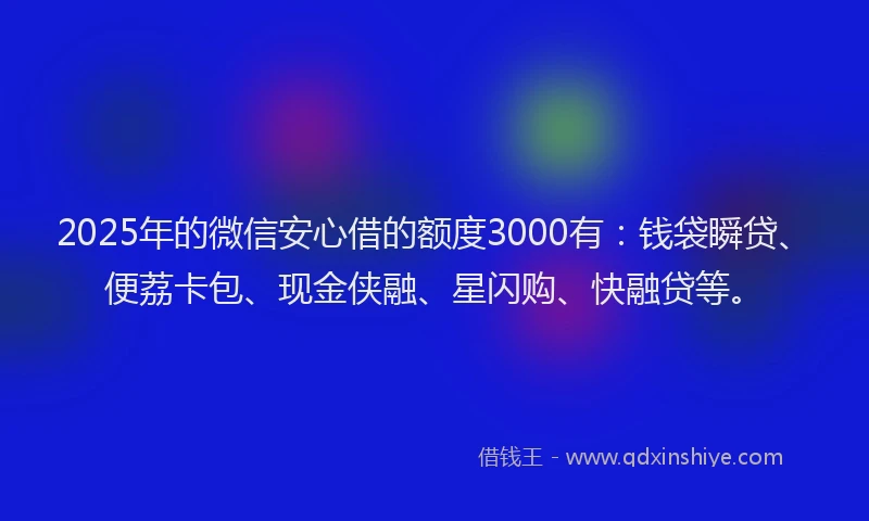 2025年的微信安心借的额度3000有：钱袋瞬贷、便荔卡包、现金侠融、星闪购、快融贷等。