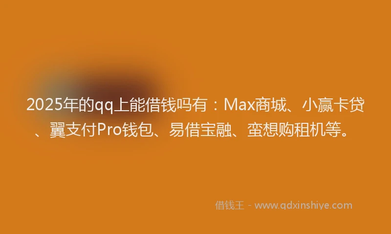 2025年的qq上能借钱吗有：Max商城、小赢卡贷、翼支付Pro钱包、易借宝融、蛮想购租机等。