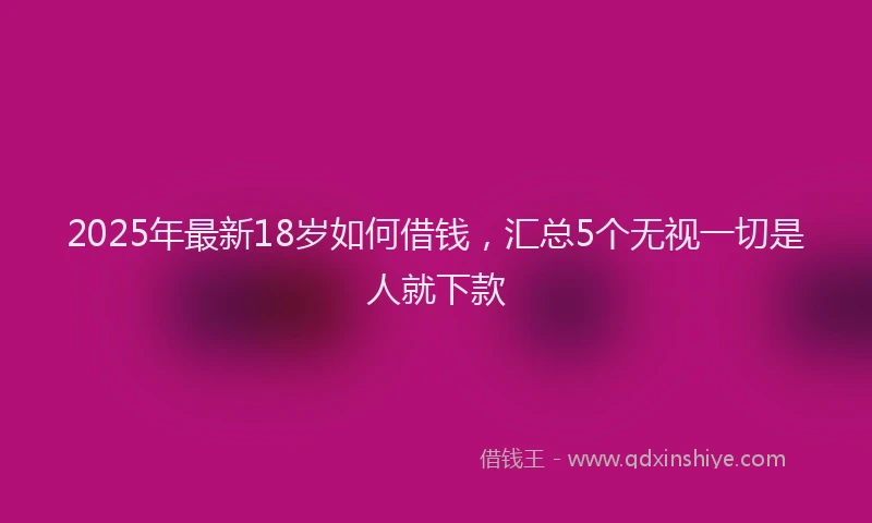 2025年最新18岁如何借钱，汇总5个无视一切是人就下款